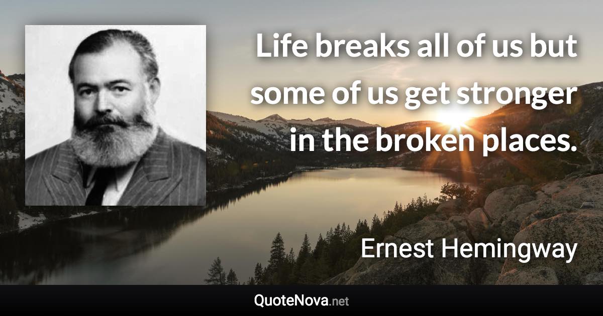 Life breaks all of us but some of us get stronger in the broken places. - Ernest Hemingway quote