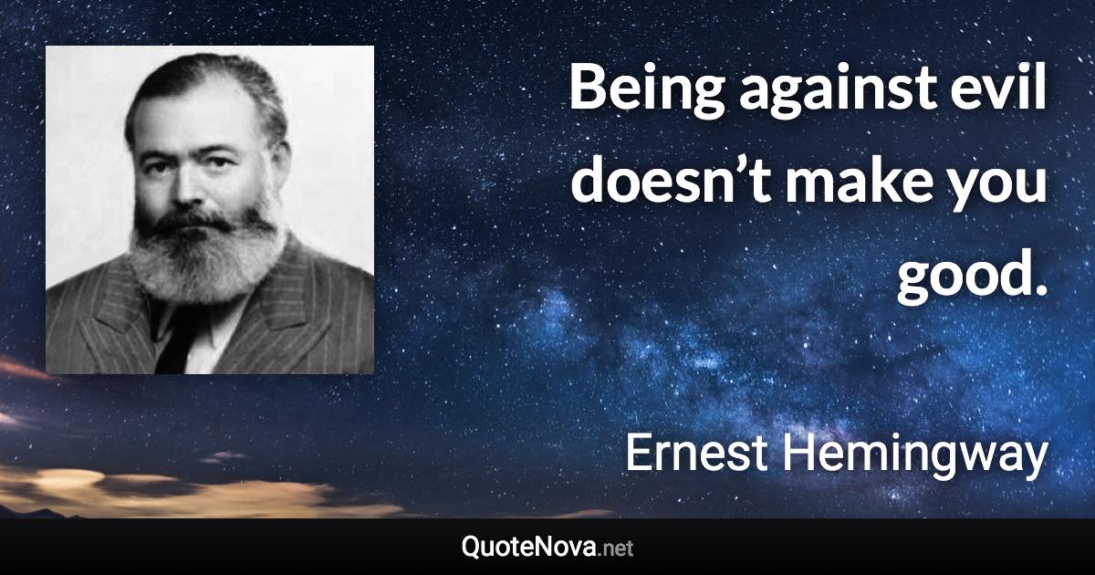 Being against evil doesn’t make you good. - Ernest Hemingway quote