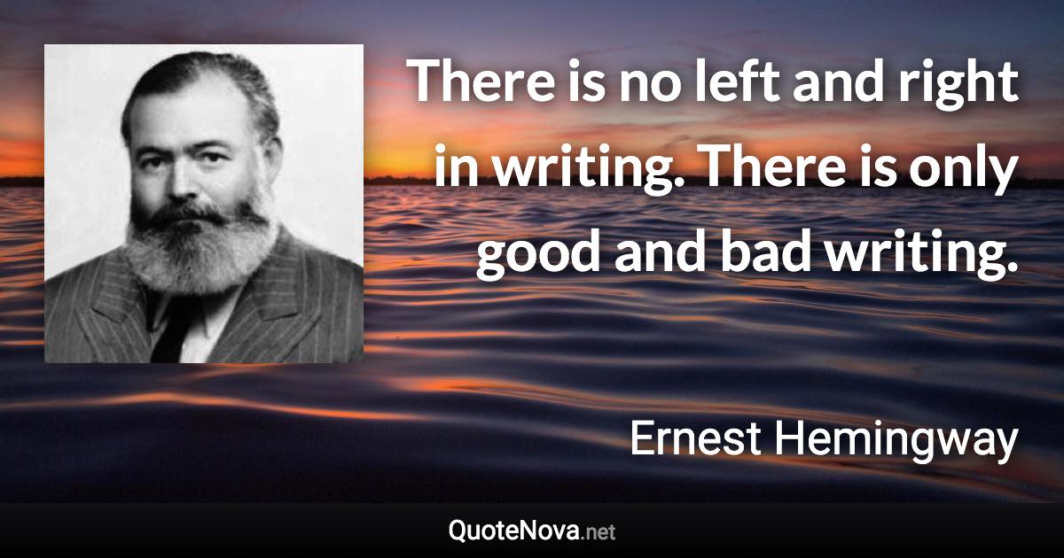 There is no left and right in writing. There is only good and bad writing. - Ernest Hemingway quote