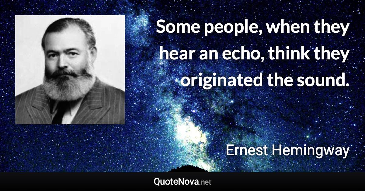 Some people, when they hear an echo, think they originated the sound. - Ernest Hemingway quote