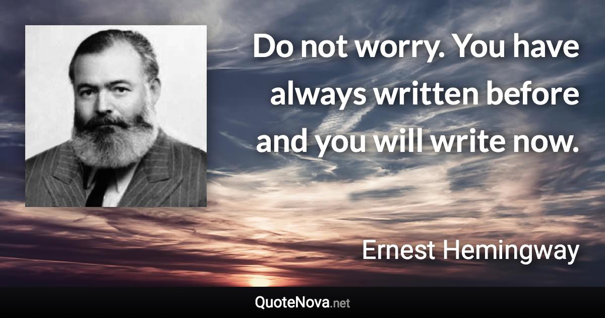 Do not worry. You have always written before and you will write now. - Ernest Hemingway quote