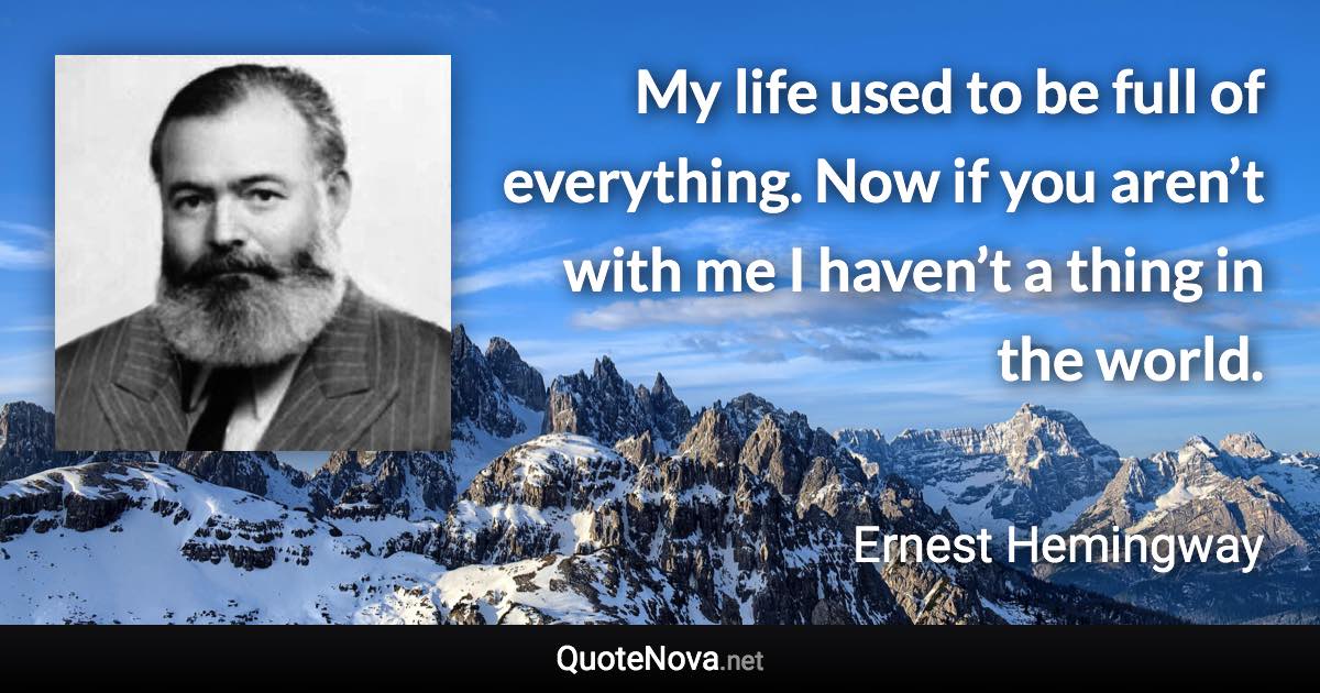 My life used to be full of everything. Now if you aren’t with me I haven’t a thing in the world. - Ernest Hemingway quote