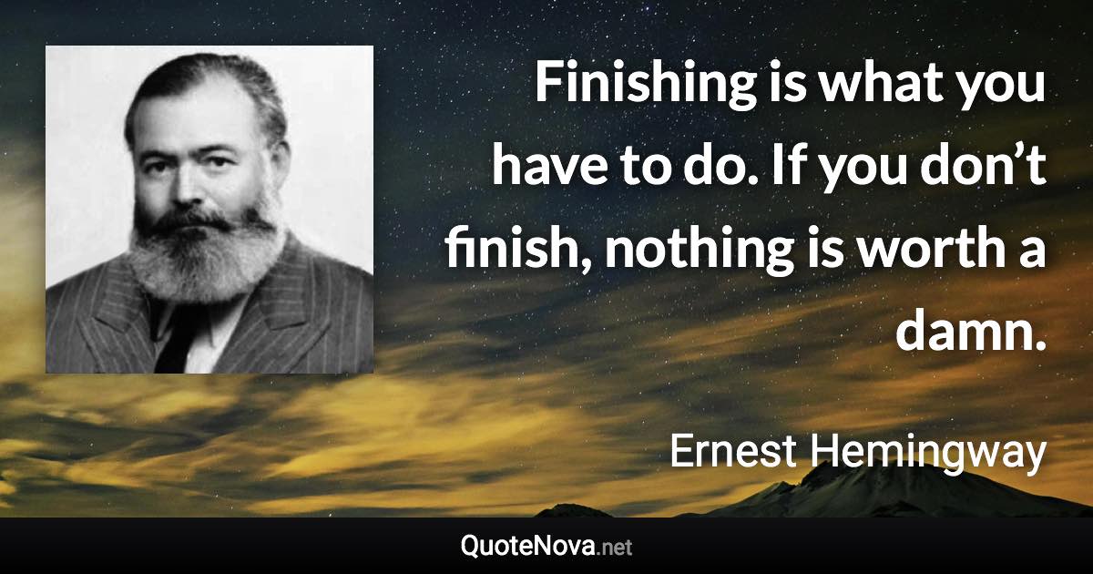 Finishing is what you have to do. If you don’t finish, nothing is worth a damn. - Ernest Hemingway quote