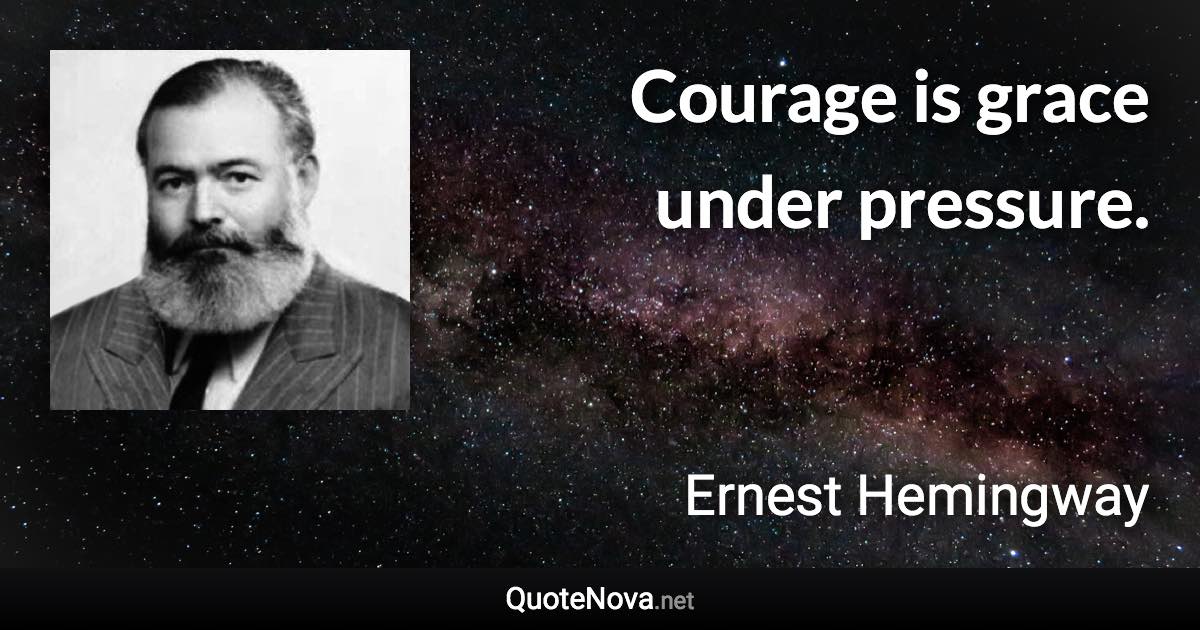 Courage is grace under pressure. - Ernest Hemingway quote