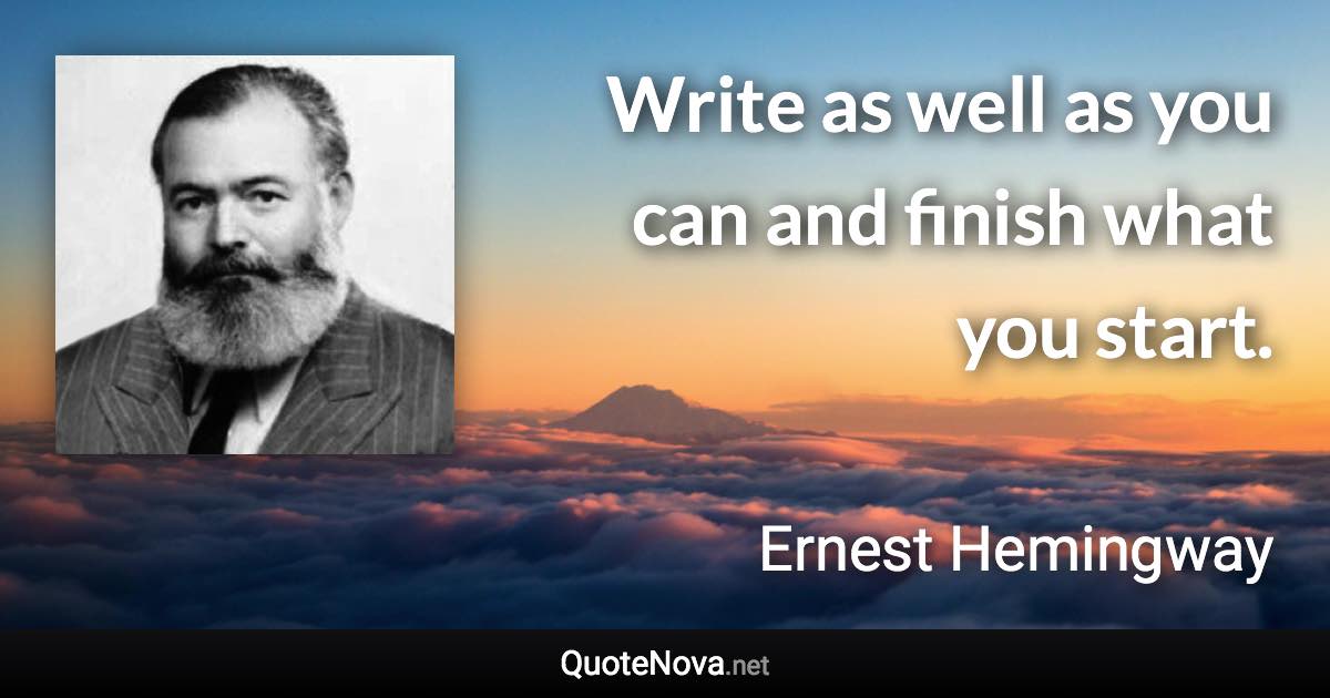 Write as well as you can and finish what you start. - Ernest Hemingway quote