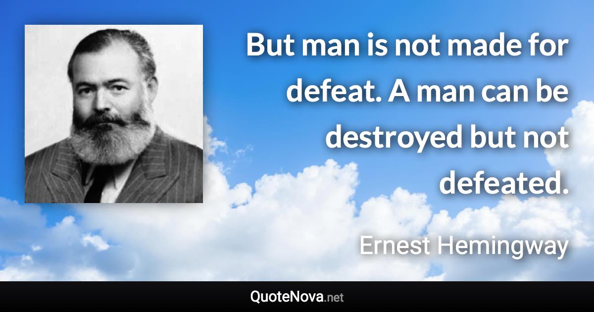 But man is not made for defeat. A man can be destroyed but not defeated. - Ernest Hemingway quote