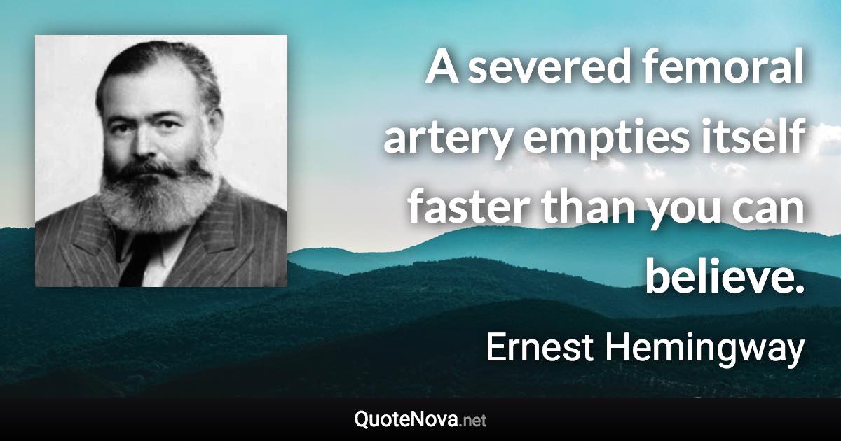 A severed femoral artery empties itself faster than you can believe. - Ernest Hemingway quote