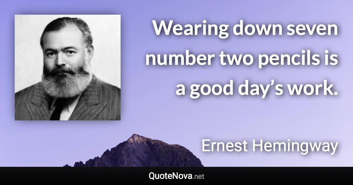 Wearing down seven number two pencils is a good day’s work. - Ernest Hemingway quote