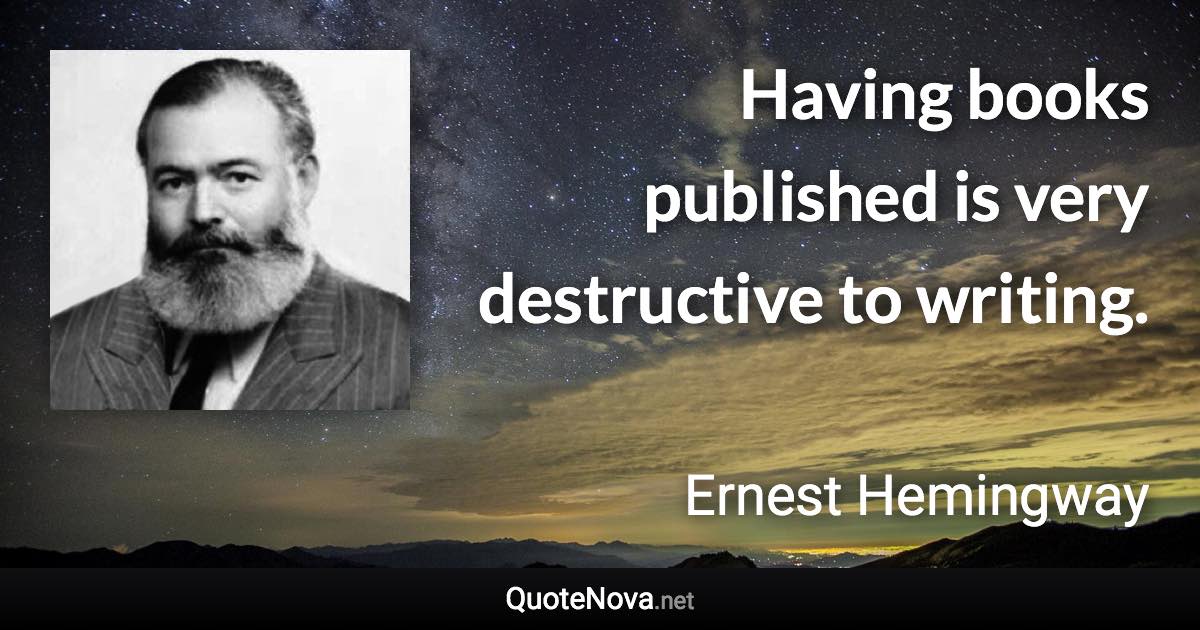 Having books published is very destructive to writing. - Ernest Hemingway quote