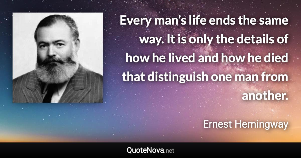 Every man’s life ends the same way. It is only the details of how he lived and how he died that distinguish one man from another. - Ernest Hemingway quote