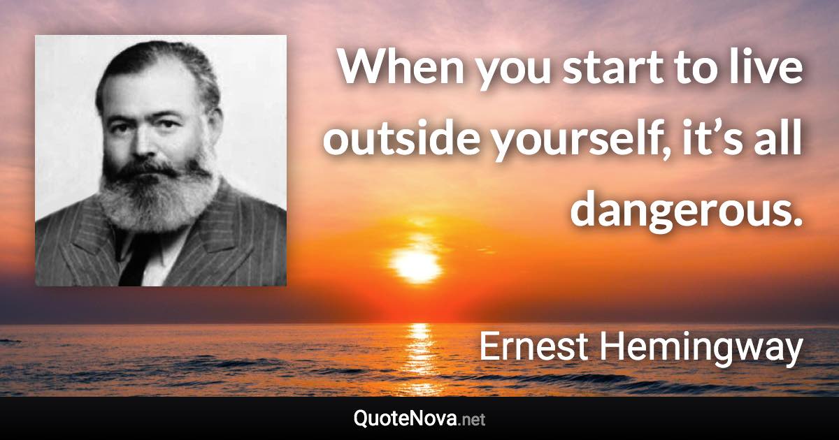 When you start to live outside yourself, it’s all dangerous. - Ernest Hemingway quote