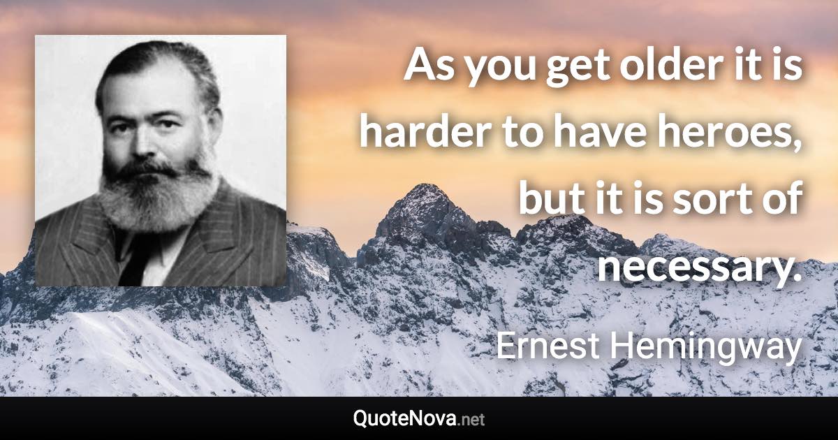 As you get older it is harder to have heroes, but it is sort of necessary. - Ernest Hemingway quote