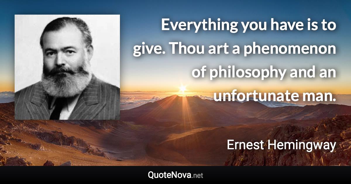 Everything you have is to give. Thou art a phenomenon of philosophy and an unfortunate man. - Ernest Hemingway quote