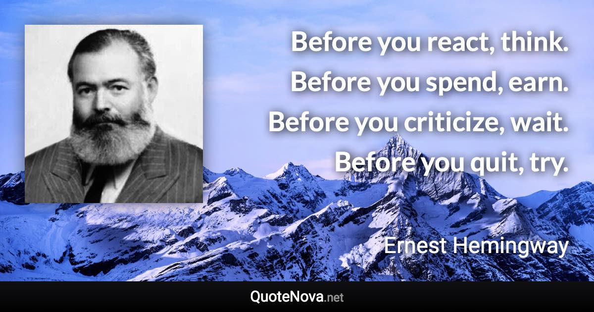 Before you react, think. Before you spend, earn. Before you criticize, wait. Before you quit, try. - Ernest Hemingway quote
