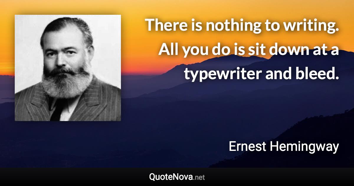 There is nothing to writing. All you do is sit down at a typewriter and bleed. - Ernest Hemingway quote