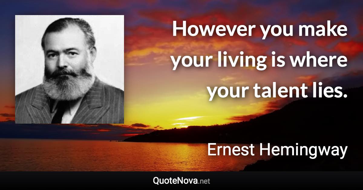 However you make your living is where your talent lies. - Ernest Hemingway quote