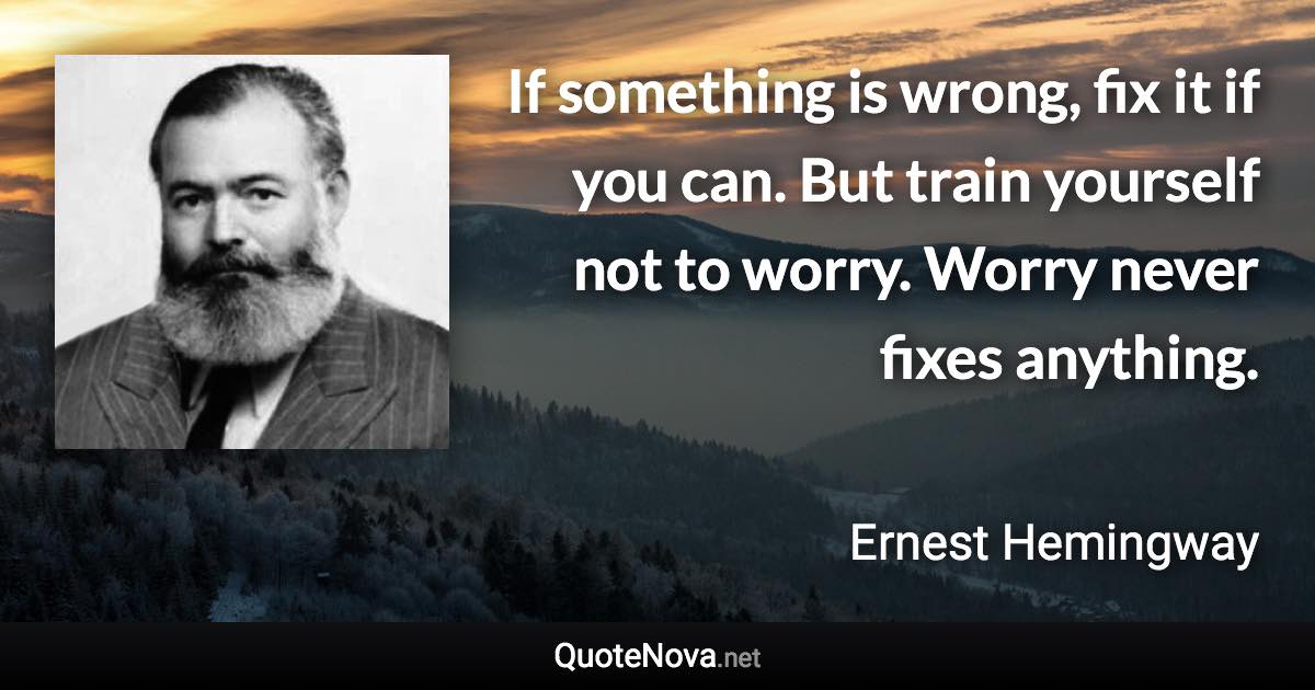 If something is wrong, fix it if you can. But train yourself not to worry. Worry never fixes anything. - Ernest Hemingway quote