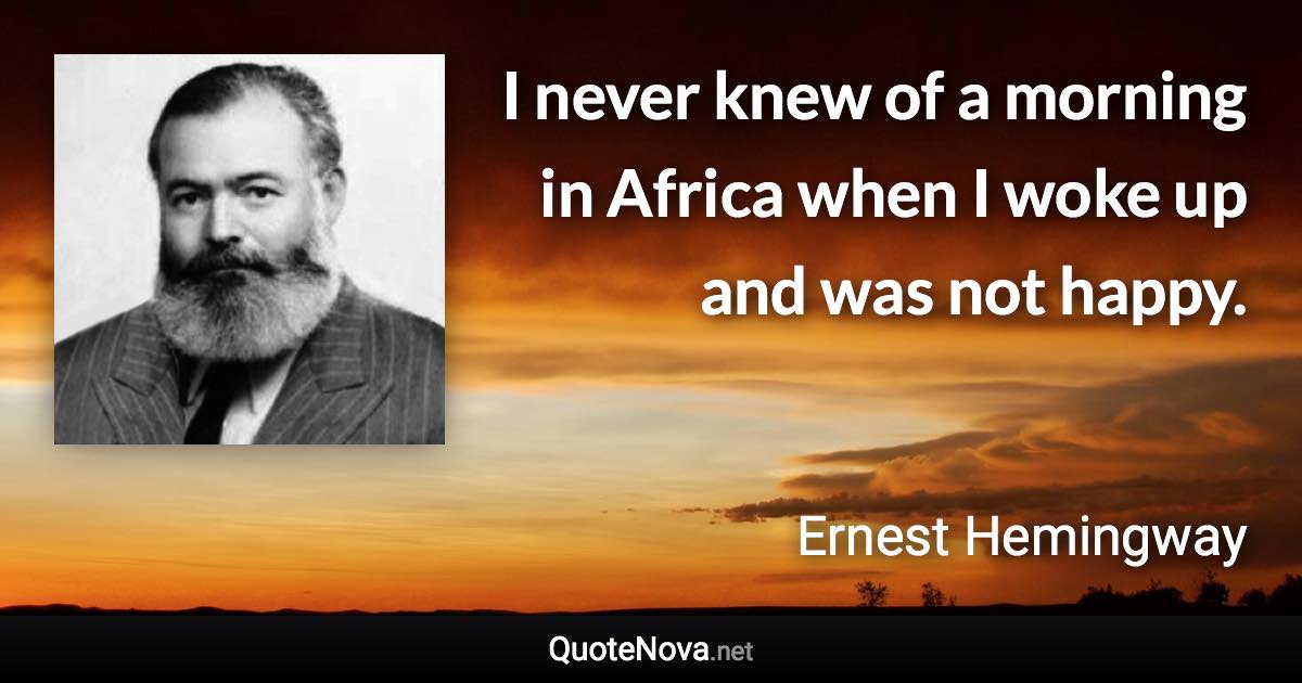 I never knew of a morning in Africa when I woke up and was not happy. - Ernest Hemingway quote