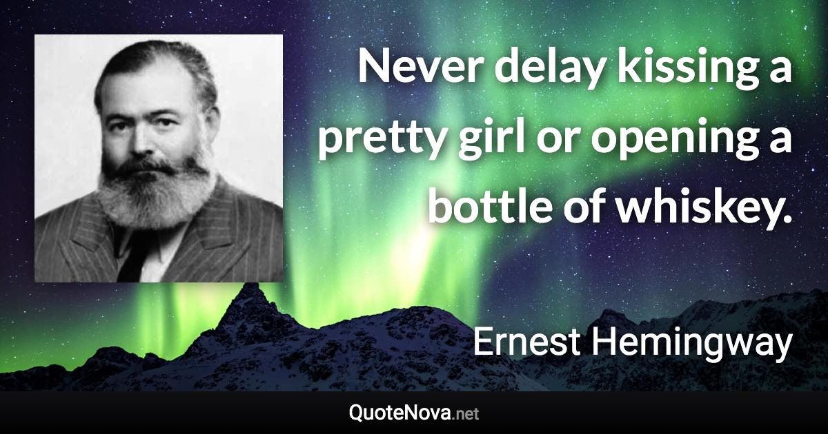 Never delay kissing a pretty girl or opening a bottle of whiskey. - Ernest Hemingway quote