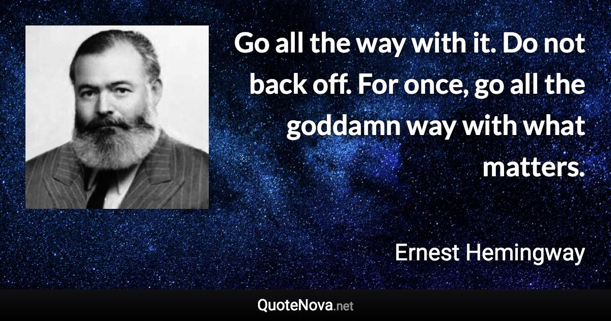 Go all the way with it. Do not back off. For once, go all the goddamn way with what matters. - Ernest Hemingway quote