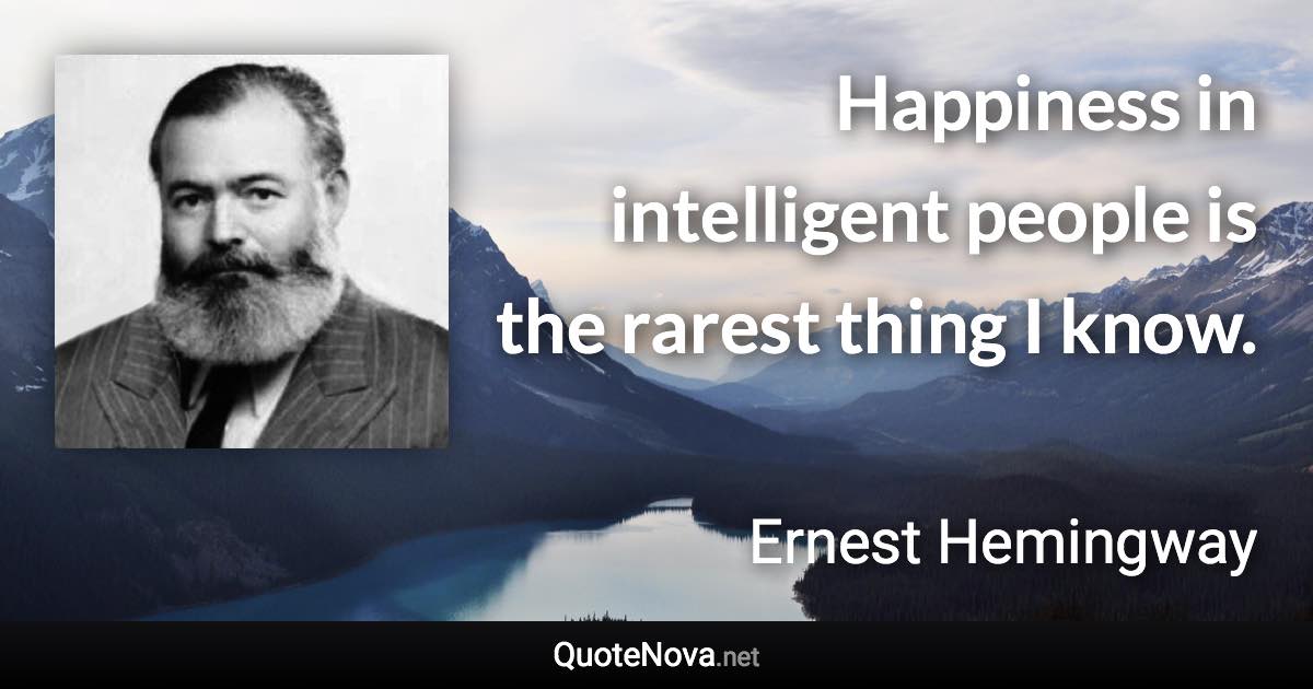 Happiness in intelligent people is the rarest thing I know. - Ernest Hemingway quote