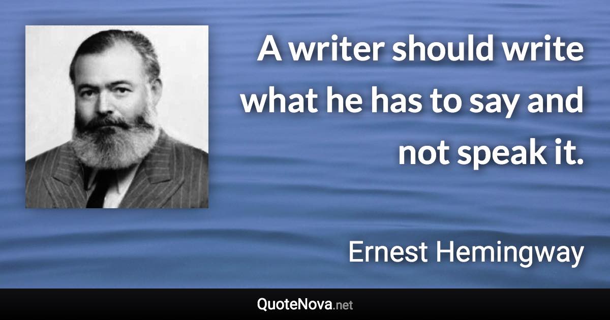 A writer should write what he has to say and not speak it. - Ernest Hemingway quote