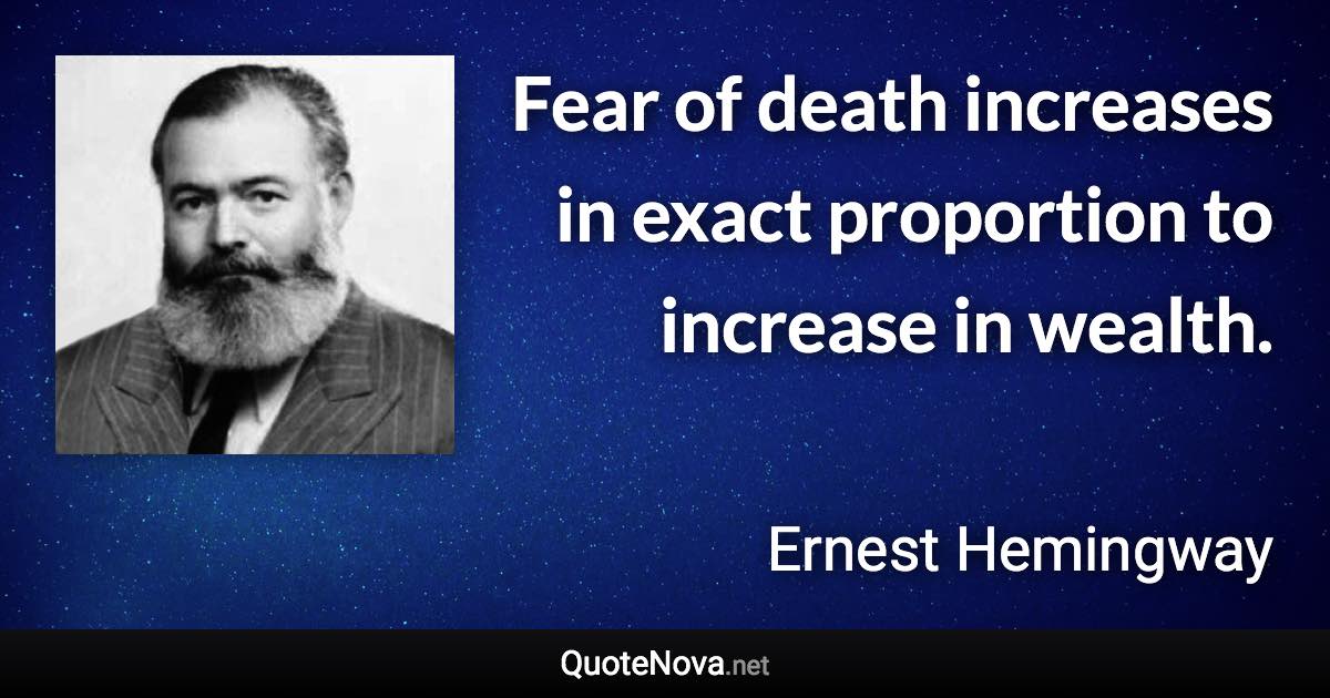 Fear of death increases in exact proportion to increase in wealth. - Ernest Hemingway quote