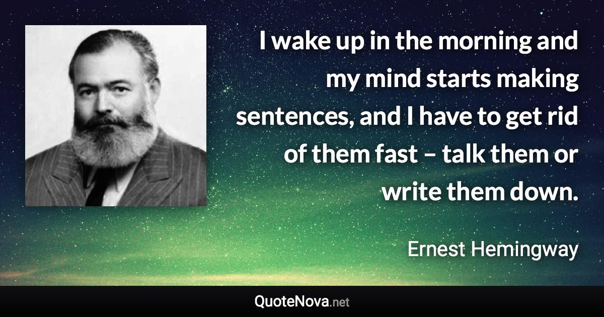 I wake up in the morning and my mind starts making sentences, and I have to get rid of them fast – talk them or write them down. - Ernest Hemingway quote