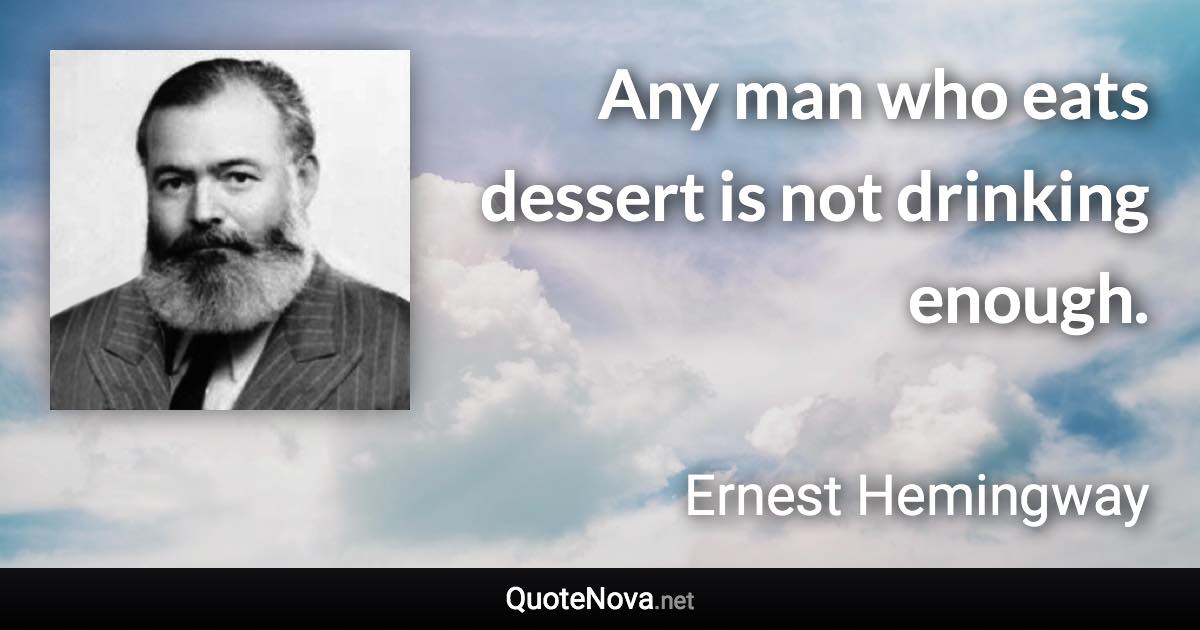 Any man who eats dessert is not drinking enough. - Ernest Hemingway quote