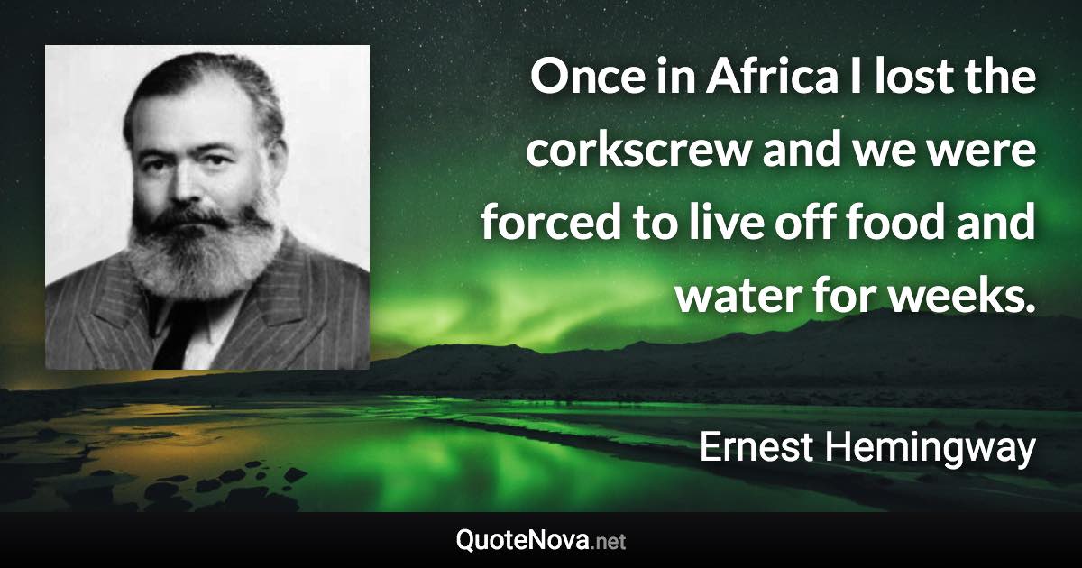 Once in Africa I lost the corkscrew and we were forced to live off food and water for weeks. - Ernest Hemingway quote