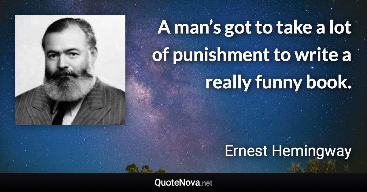 A man’s got to take a lot of punishment to write a really funny book. - Ernest Hemingway quote