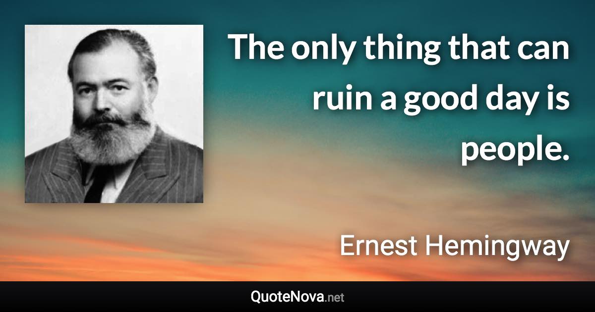 The only thing that can ruin a good day is people. - Ernest Hemingway quote