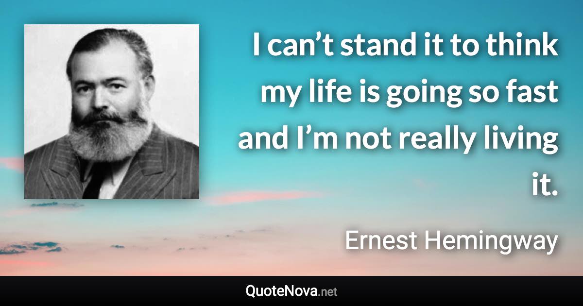 I can’t stand it to think my life is going so fast and I’m not really living it. - Ernest Hemingway quote
