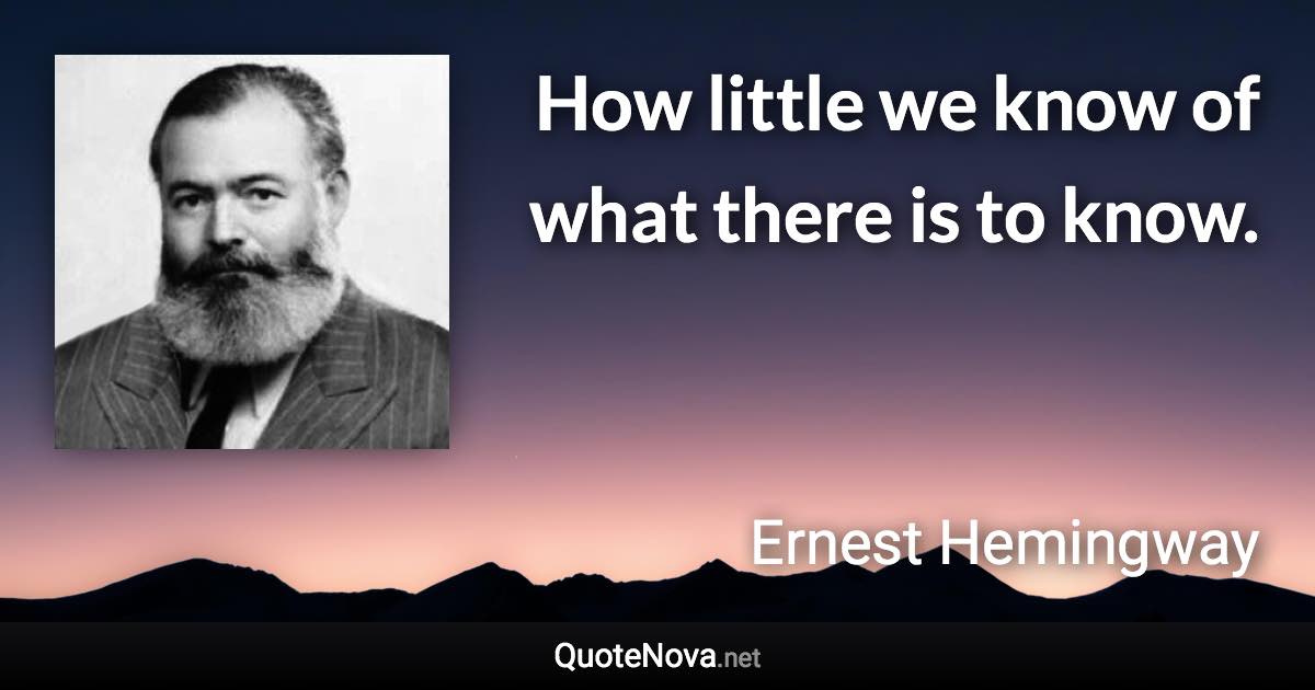 How little we know of what there is to know. - Ernest Hemingway quote