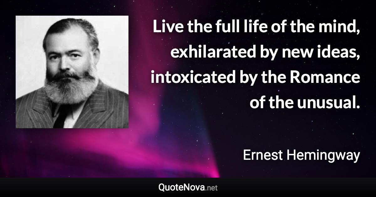 Live the full life of the mind, exhilarated by new ideas, intoxicated by the Romance of the unusual. - Ernest Hemingway quote