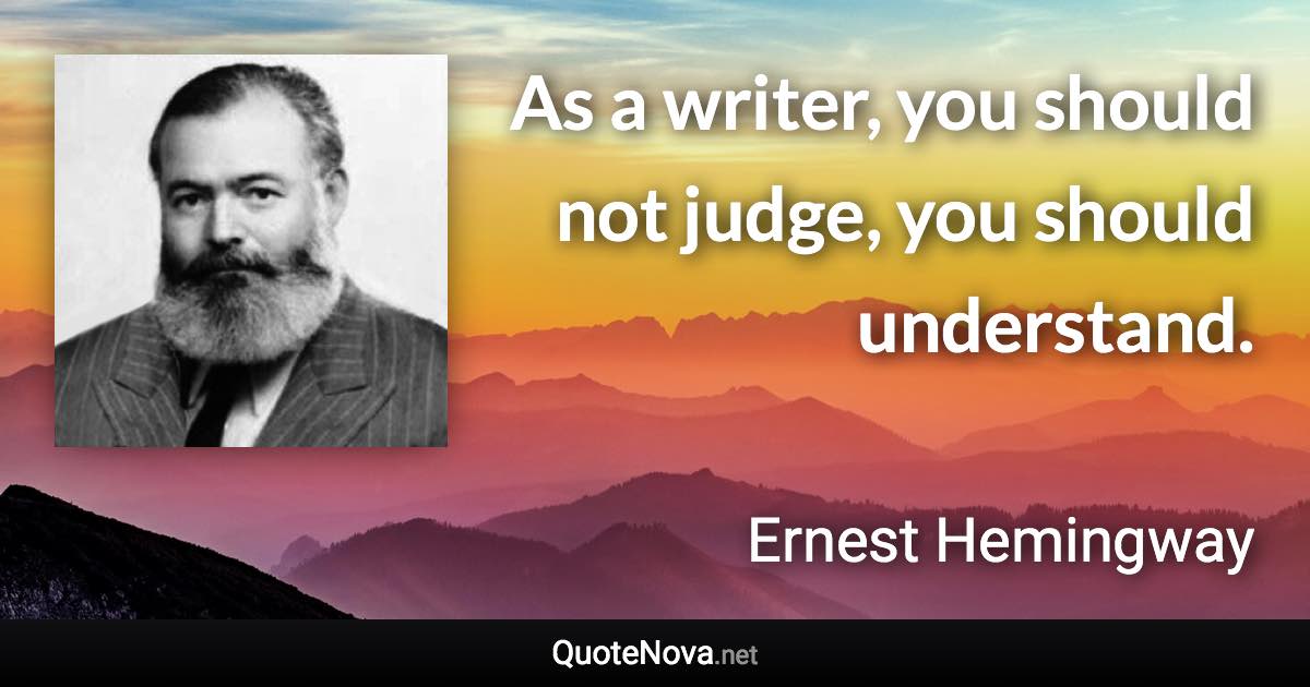 As a writer, you should not judge, you should understand. - Ernest Hemingway quote