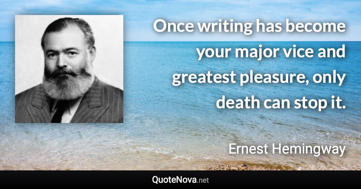 Once writing has become your major vice and greatest pleasure, only death can stop it. - Ernest Hemingway quote