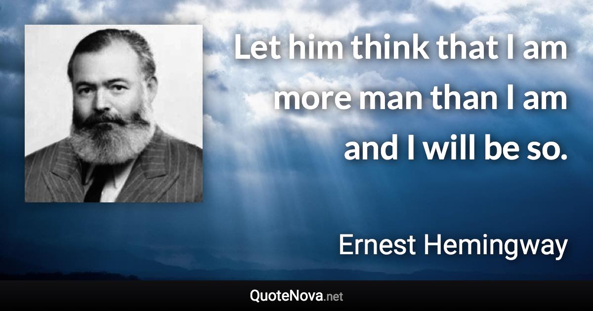 Let him think that I am more man than I am and I will be so. - Ernest Hemingway quote