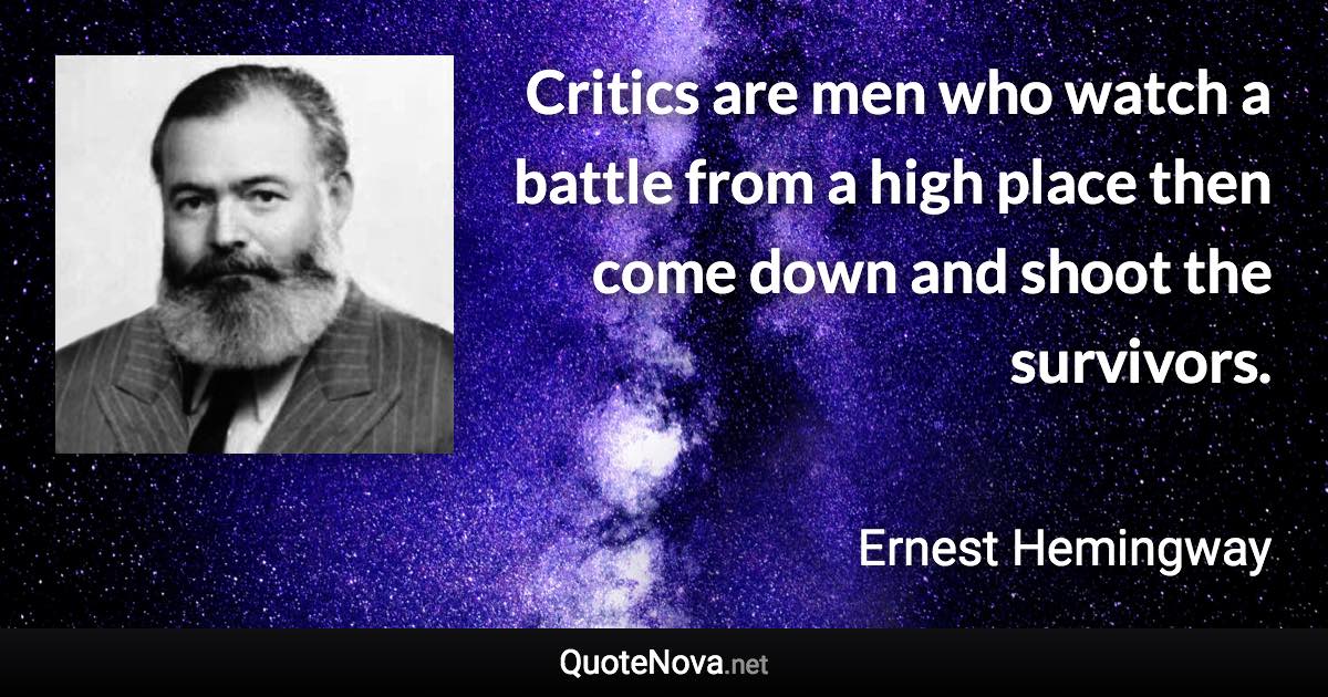 Critics are men who watch a battle from a high place then come down and shoot the survivors. - Ernest Hemingway quote