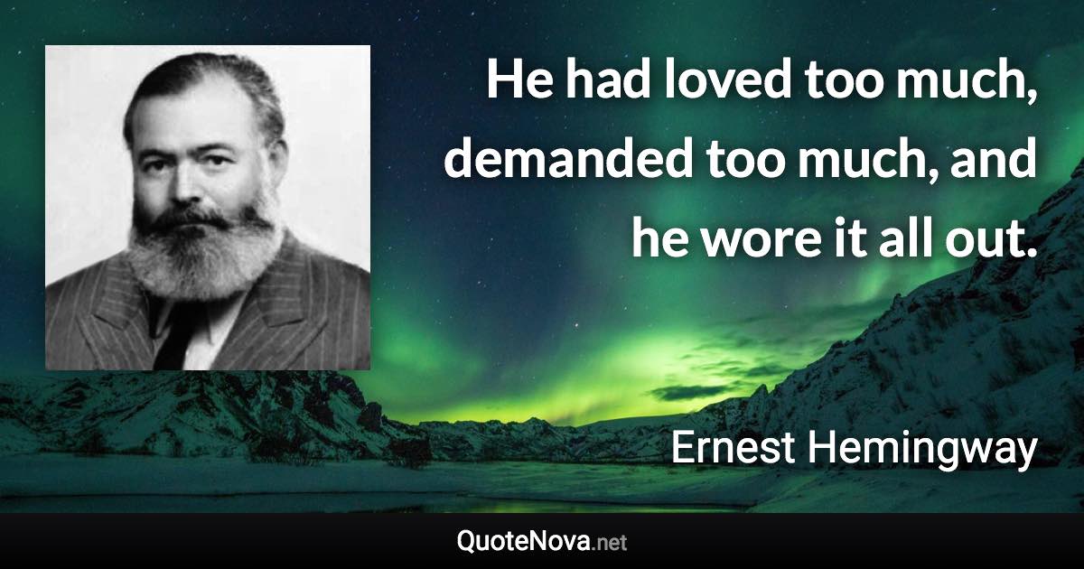 He had loved too much, demanded too much, and he wore it all out. - Ernest Hemingway quote