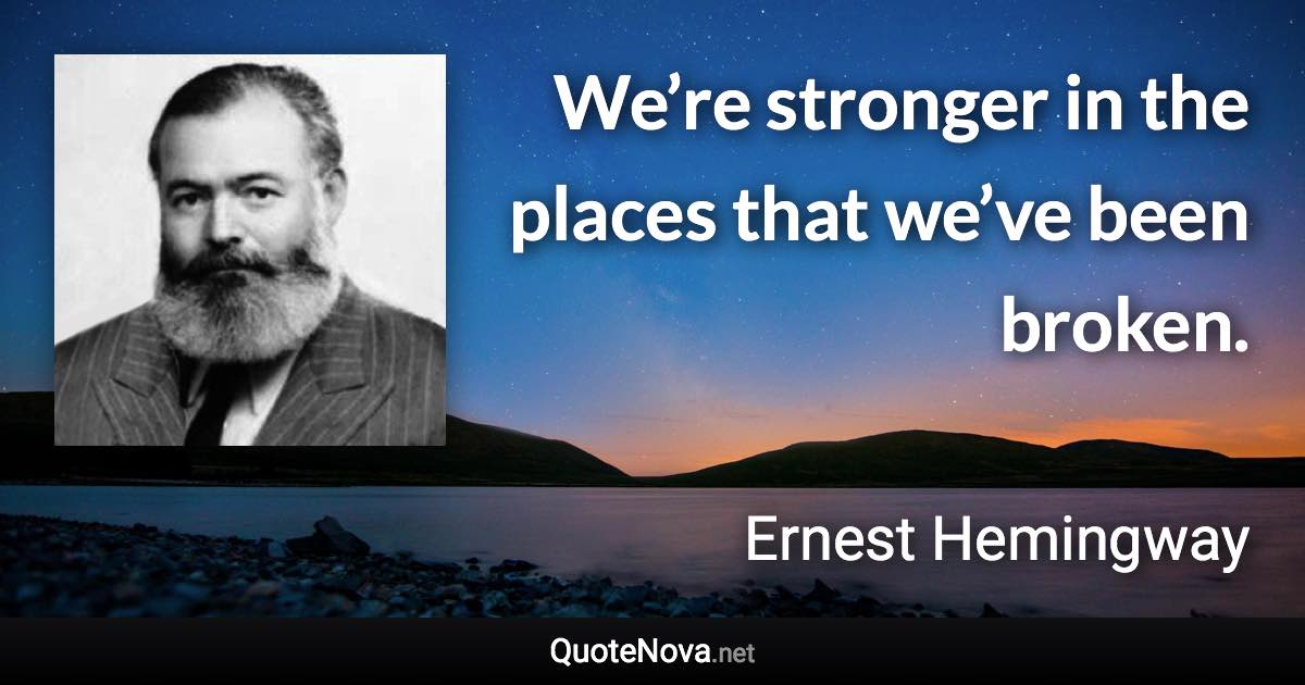 We’re stronger in the places that we’ve been broken. - Ernest Hemingway quote