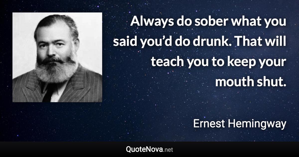 Always do sober what you said you’d do drunk. That will teach you to keep your mouth shut. - Ernest Hemingway quote