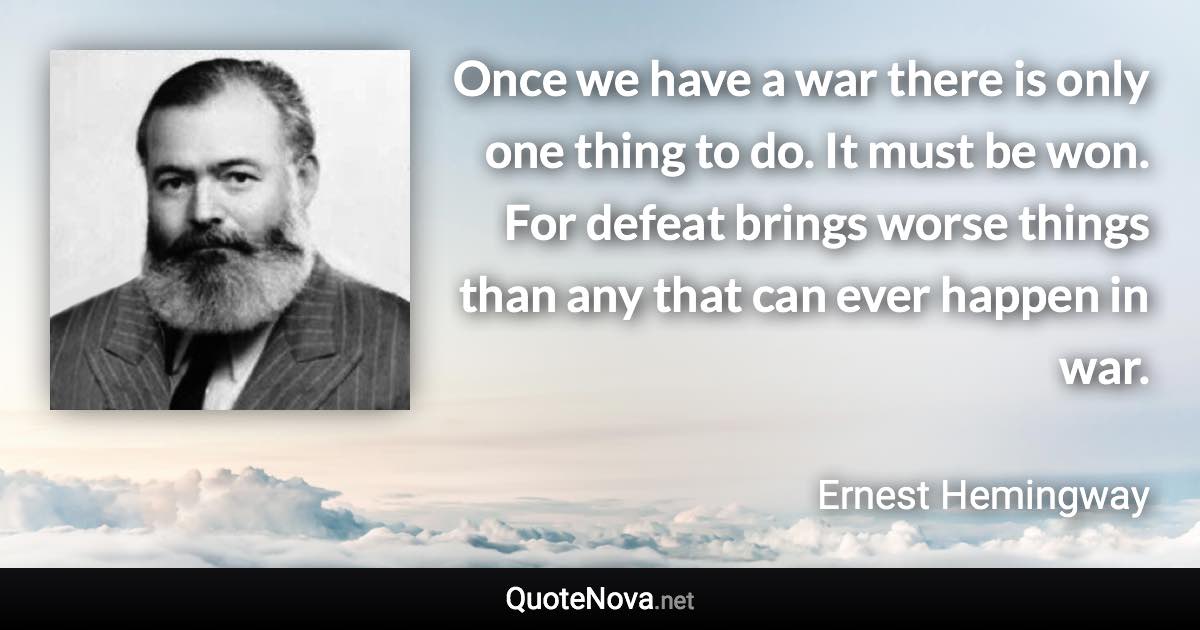 Once we have a war there is only one thing to do. It must be won. For defeat brings worse things than any that can ever happen in war. - Ernest Hemingway quote