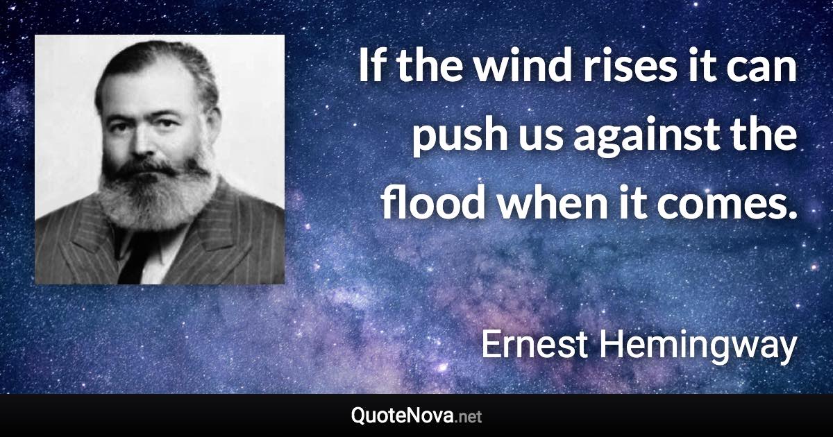 If the wind rises it can push us against the flood when it comes. - Ernest Hemingway quote