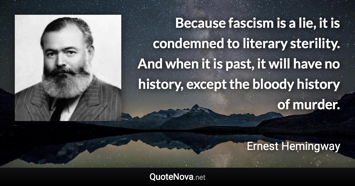 Because fascism is a lie, it is condemned to literary sterility. And when it is past, it will have no history, except the bloody history of murder. - Ernest Hemingway quote