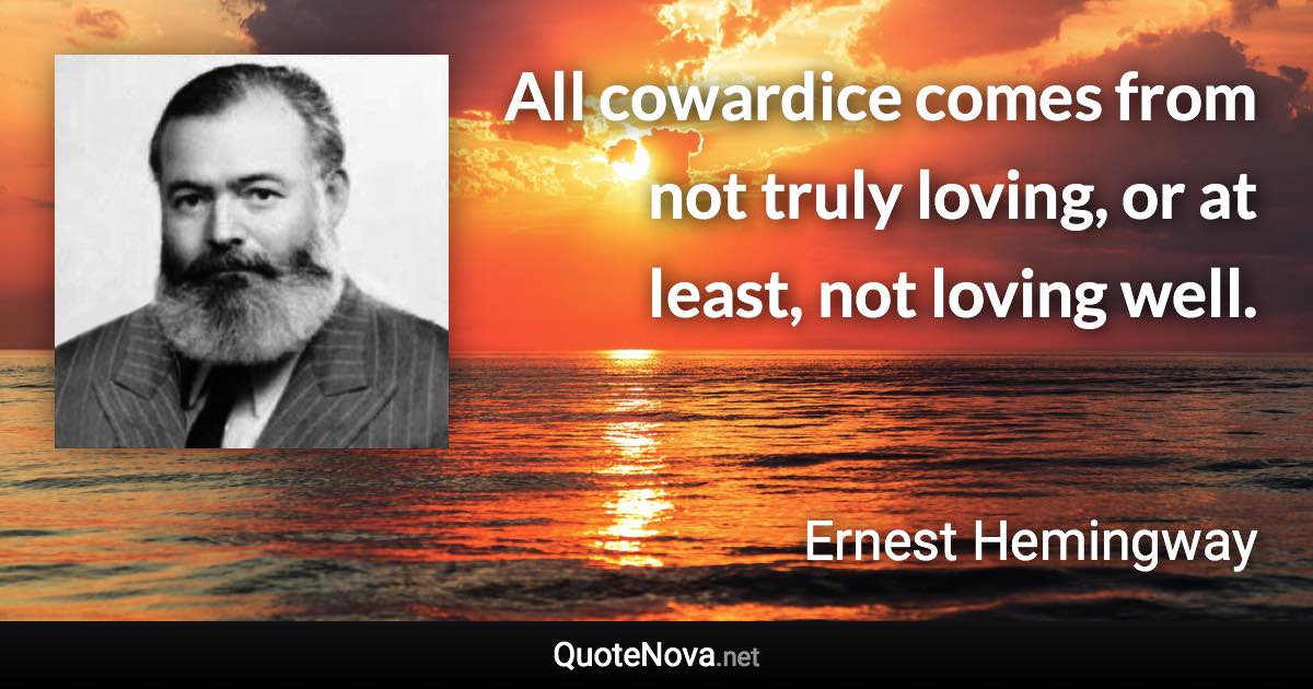 All cowardice comes from not truly loving, or at least, not loving well. - Ernest Hemingway quote