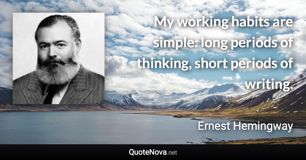 My working habits are simple: long periods of thinking, short periods of writing. - Ernest Hemingway quote