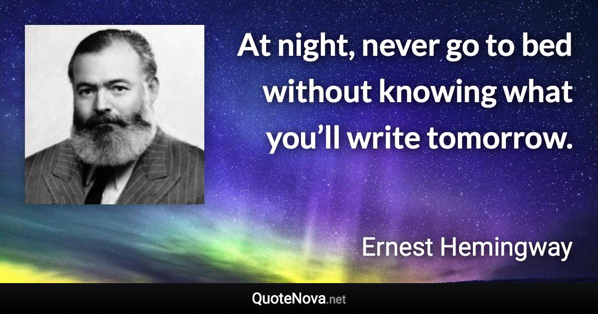 At night, never go to bed without knowing what you’ll write tomorrow. - Ernest Hemingway quote