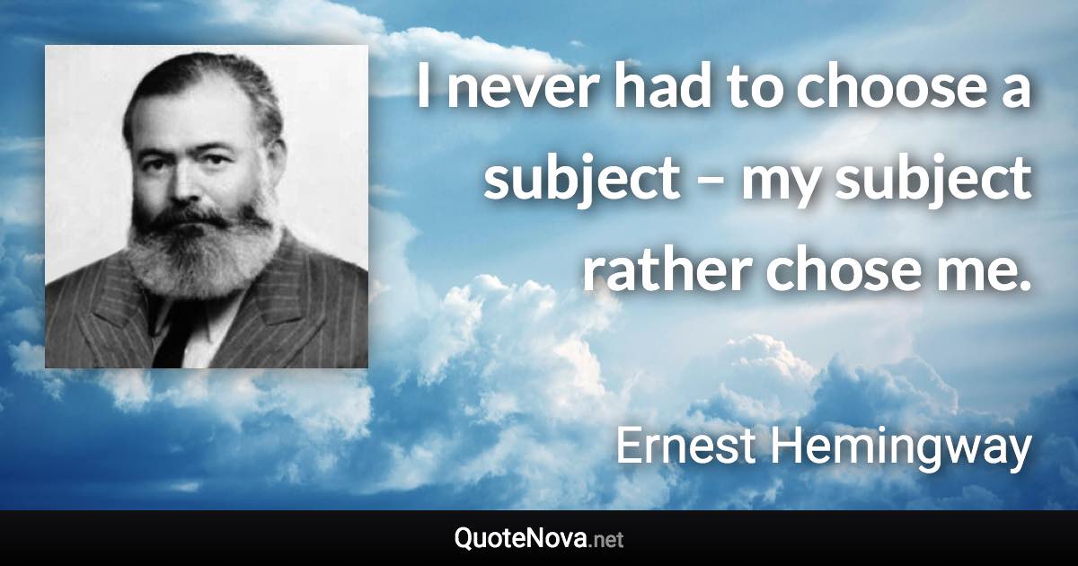 I never had to choose a subject – my subject rather chose me. - Ernest Hemingway quote