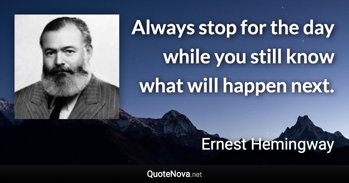 Always stop for the day while you still know what will happen next. - Ernest Hemingway quote